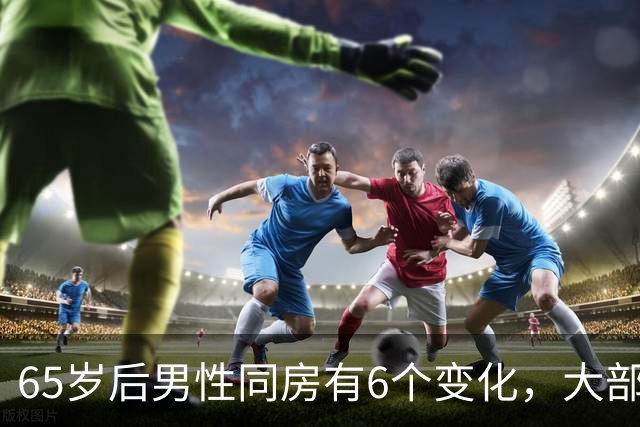 65岁后男性同房有6个变化，大部分人不知道，看看你中了几个